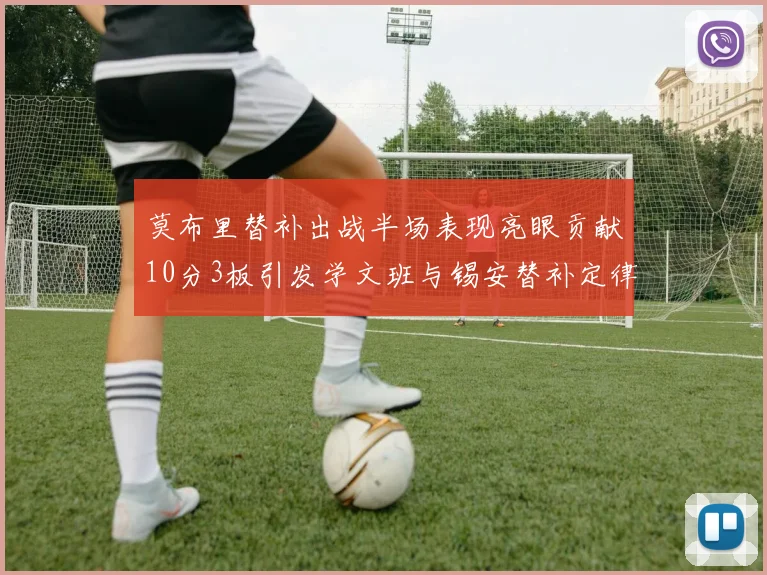 莫布里替补出战半场表现亮眼贡献10分3板引发学文班与锡安替补定律探讨