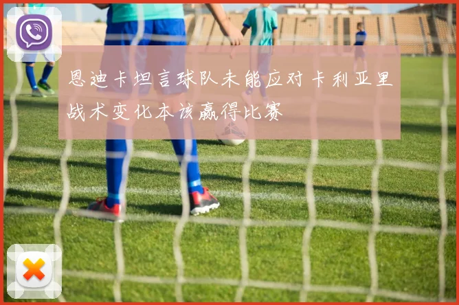 恩迪卡坦言球队未能应对卡利亚里战术变化本该赢得比赛