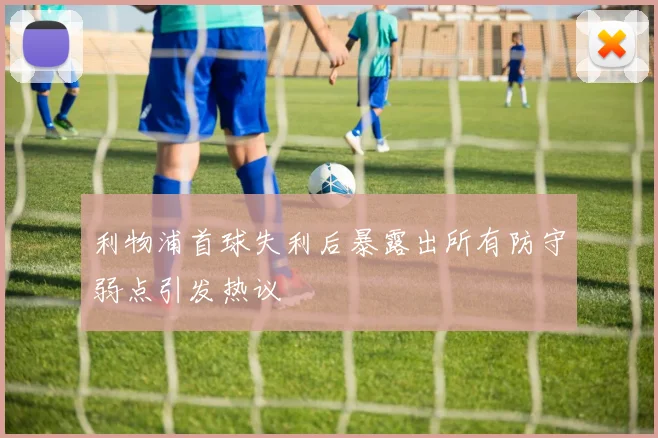 利物浦首球失利后暴露出所有防守弱点引发热议