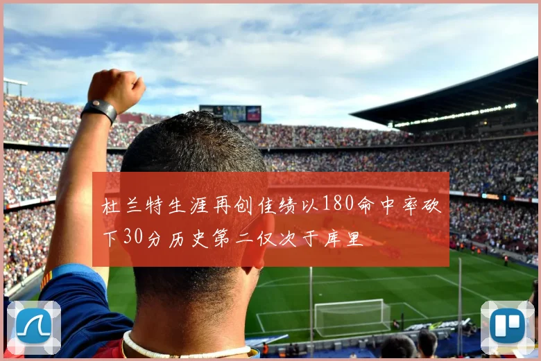 杜兰特生涯再创佳绩以180命中率砍下30分历史第二仅次于库里