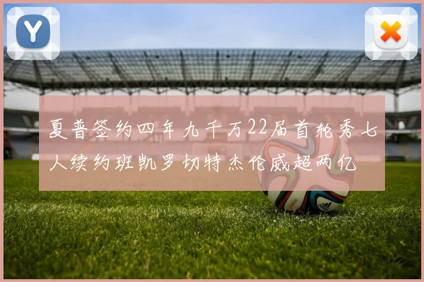 夏普签约四年九千万22届首轮秀七人续约班凯罗切特杰伦威超两亿