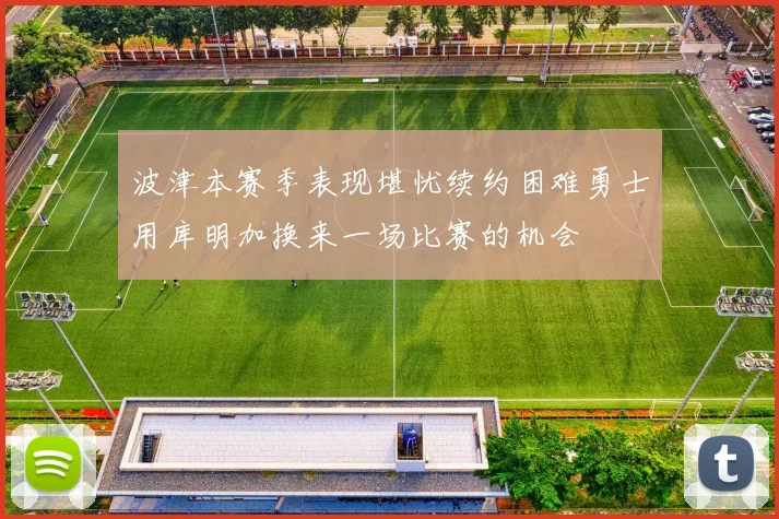 波津本赛季表现堪忧续约困难勇士用库明加换来一场比赛的机会