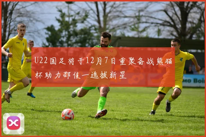 U22国足将于12月7日重聚备战熊猫杯助力邵佳一选拔新星