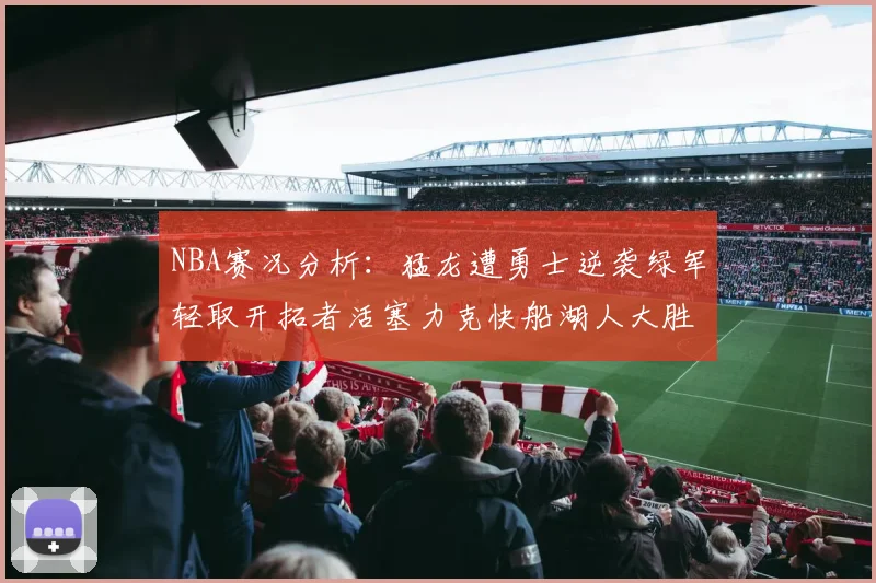 NBA赛况分析：猛龙遭勇士逆袭绿军轻取开拓者活塞力克快船湖人大胜国王