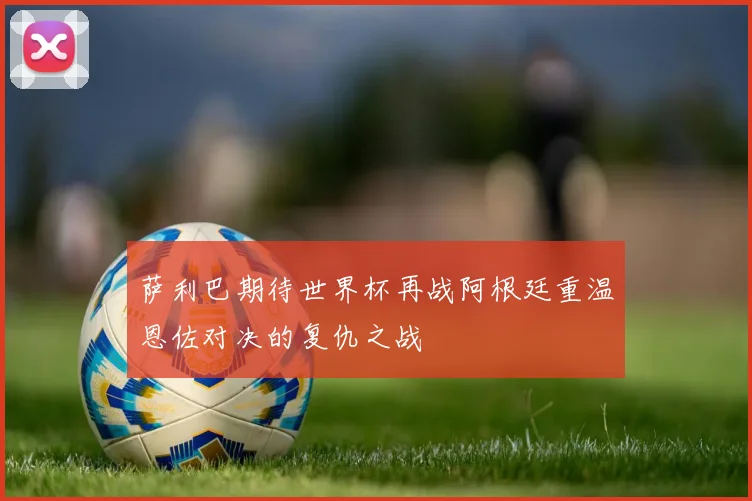 萨利巴期待世界杯再战阿根廷重温恩佐对决的复仇之战