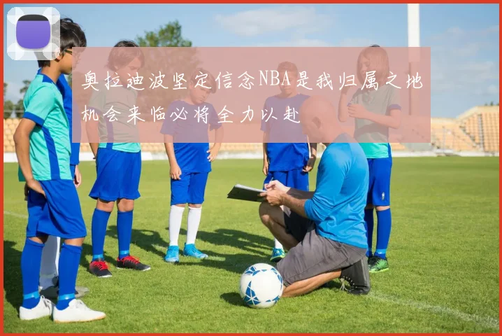 奥拉迪波坚定信念NBA是我归属之地机会来临必将全力以赴