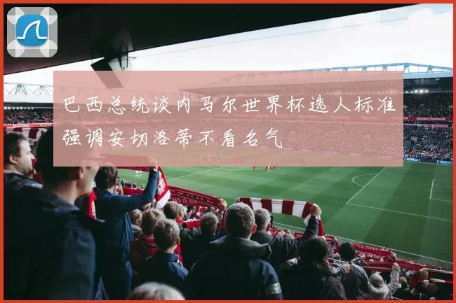 巴西总统谈内马尔世界杯选人标准强调安切洛蒂不看名气