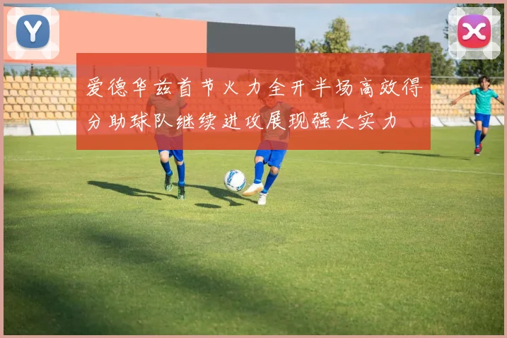 爱德华兹首节火力全开半场高效得分助球队继续进攻展现强大实力