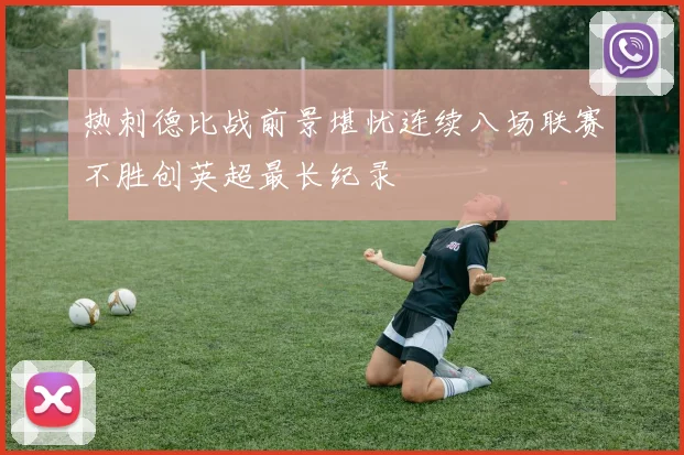 热刺德比战前景堪忧连续八场联赛不胜创英超最长纪录