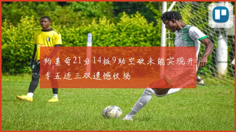 约基奇21分14板9助空砍未能实现开季五连三双遗憾收场