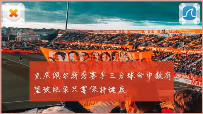 克尼佩尔新秀赛季三分球命中数有望破纪录只需保持健康
