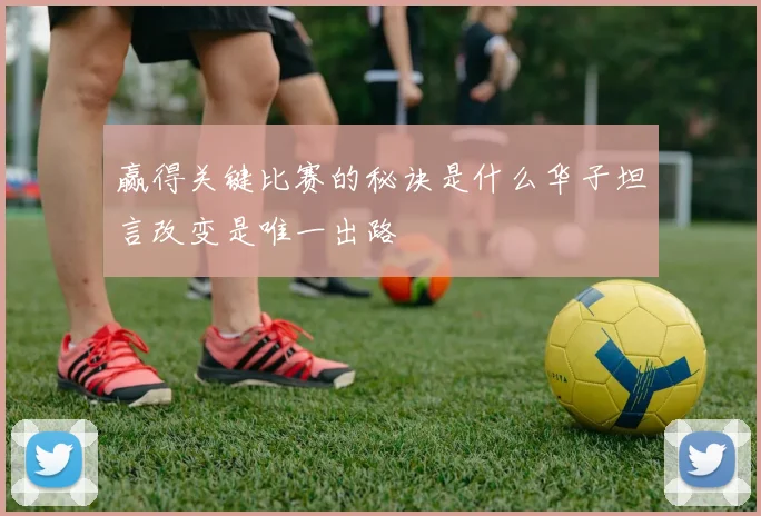赢得关键比赛的秘诀是什么华子坦言改变是唯一出路