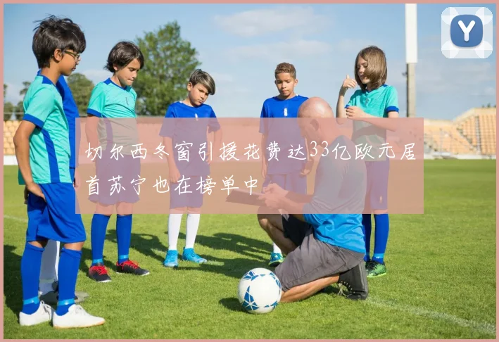 切尔西冬窗引援花费达33亿欧元居首苏宁也在榜单中