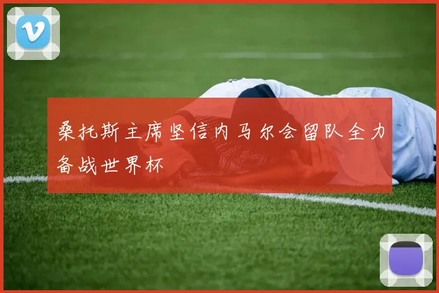 桑托斯主席坚信内马尔会留队全力备战世界杯