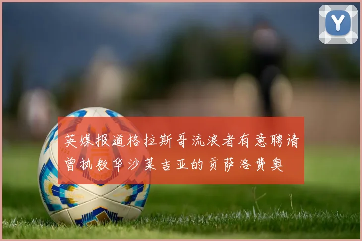 英媒报道格拉斯哥流浪者有意聘请曾执教华沙莱吉亚的贡萨洛费奥