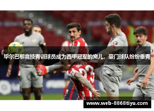 毕尔巴鄂竞技青训球员成为西甲冠军的宠儿，豪门球队纷纷垂青