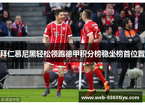 拜仁慕尼黑轻松领跑德甲积分榜稳坐榜首位置