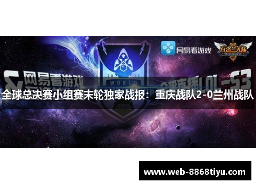 全球总决赛小组赛末轮独家战报：重庆战队2-0兰州战队