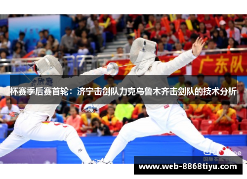 杯赛季后赛首轮：济宁击剑队力克乌鲁木齐击剑队的技术分析